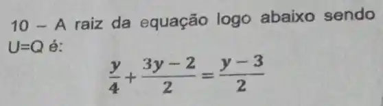 10-A
raiz da e quação logo abaixo sendo
U=Q é:
(y)/(4)+(3y-2)/(2)=(y-3)/(2)