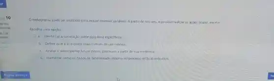 10
da nào
pondida
e 100
onto(s)
histograma pode ser utilizado para avaliar diversas variáveis. A partir de seu uso, é possivel realizar as açoes abaixo, exceto:
Escolha uma opção:
a. Identificar a correlação entre dois itens especificos.
b. Definir qual é a resposta mais comum de um sistema.
c. Avaliar o desempenho futuro desses processos a partir de sua tendència.
d. Identificar como os dados de determinado sistema ou processo estão distribu(dos.