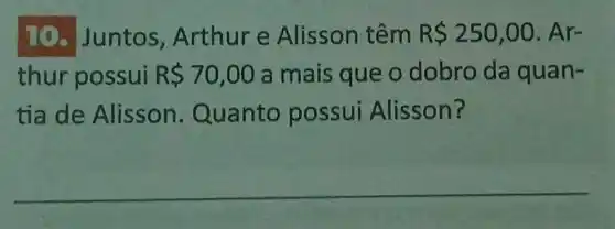 10.Juntos Arthur e Alisson têm R 250,00 . Ar-
thur possui R 70,00 a mais que o dobro da quan-
tia de Alisson Quanto possui Alisson?
__