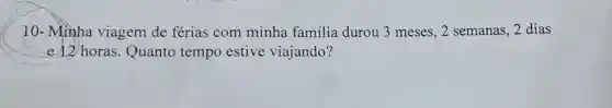 10-Minha viagem de férias com minha familia durou 3 meses, 2 semanas ,2 dias
e 12horas Quanto tempo estive viajando?