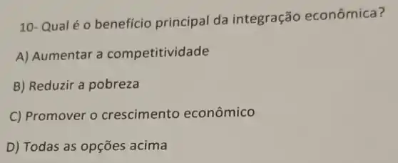 10-Qual é o benefício principal da integração econômica?
A) Aumentar a competitividade
B) Reduzir a pobreza
C) Promover o crescimento econômico
D) Todas as opçōes acima