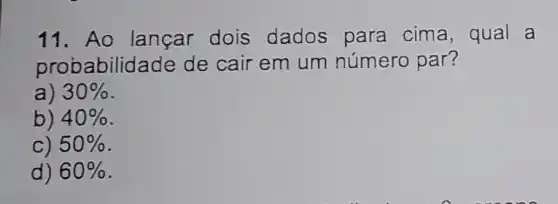 11. Ao lançar dois dados para cima, qual a
probabilid ade de cair em um número par?
a) 30% 
b) 40% 
C) 50% 
d) 60%