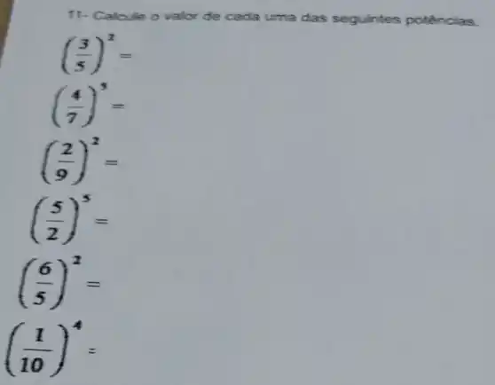 11- Calcule o valor de cada uma das seguintes potências.
((3)/(5))^2=
((4)/(7))^3=
((2)/(9))^2=
((5)/(2))^5=
((6)/(5))^2=
((1)/(10))^4=