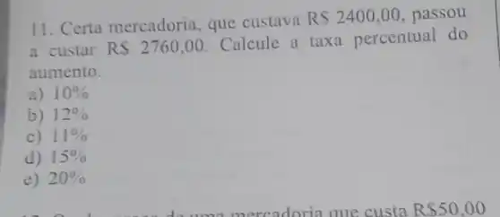 11. Certa mercadoria que custava
RS2400,00 passou
a custar RS2760,00
Calcule a taxa percentual do
aumento.
a) 10% 
b) 12% 
c) 11% 
d) 15% 
e) 20%