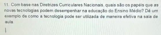 11. Combase nas Diretrizes Curriculares Nacionais, quais são os papéis que as
novas tecnologias podem desempenhar na educação do Ensino Médio? Dê um
exemplo de como a tecnologia pode ser utilizada de maneira efetiva na sala de
aula.