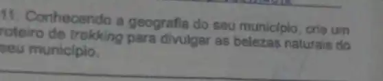 11. Conhecendo a geografia do seu municlpio, crie urn
roteiro de trekking para divulgar as belezas naturais do
seu municipio.
__