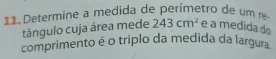 11. Determine a medida de perímetro de um re.
cuja área mede
243cm^2
e a medida do
comprimento é o triplo da medida da largura.