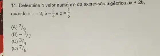 11. Determine o valor numérico da expressão algébrica ax+2b
quando a=-2,b=(3)/(4) e x=(1)/(6)
(A) 7/9
(B) -3/7
(C) 3/4
(D) 7/6