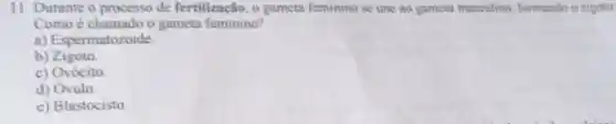 11. Durante o processo de fertilização, o gameta feminino se une ao gameta masculino formando o zigoto
Como é chamado o gameta feminino?
a) Espermatozoide.
b) Zigoto.
c) Ovócito
d) Ovulo.
e) Blastocisto.