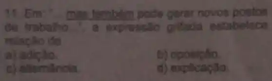 11. Em: " mas també m pode gerar novos postos
de trabalho...", a express so grifada estabelece
relação de
a) adição.
b) oposição
c) alternância.
d) explicação