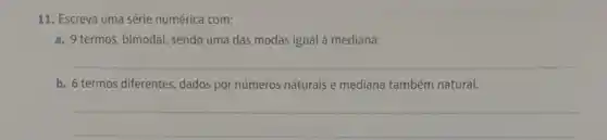 11. Escreva uma série numérica com:
a. 9 termos, bimodal, sendo uma das modas igual à mediana;
__
b. 6 termos diferentes ,dados por números naturais e mediana também natural.
__