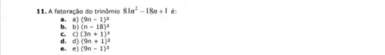 11. A fatoração do trinômio 81n^2-18n+1 é:
a. a) (9n-1)^2
b. b) (n-18)^2
c. c) (3n+1)^3
(9n+1)^2
d. d)
e. e) (9n-1)^3