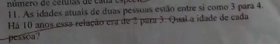 11. As idades atuais de duas pessoas estão entre si como 3 para 4.
Há 10 anos essa relação cra de 2 para 3. Quala idade de cada
pessoa?