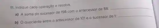 11. Indique cada operação e resolva.
a) A soma do sucessor de 198 com o antecessor de 88:
__
b) O quociente entre o antecessor de 101 e o sucessor de 1:
__