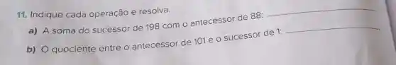 11. Indique cada operação e resolva.
a) A soma do sucessor de 198 com o antecessor de 88:
__
b) O quociente entre o antecessor de 101 e 0 sucessor de 1:
__