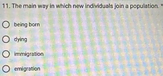 11. The main way in which new individuals join a population.
being born
dying
) immigration
emigration