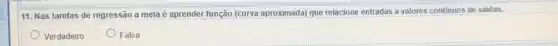 11. Nas tarefas de regressão a meta é aprender função (curva aproximada) que relacione entradas a valores continuos de saidas.
Verdadeiro
Falso