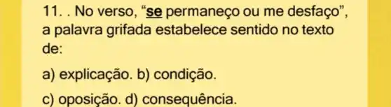 11. . No verso , "se permaneço ou me desfaço",
a palavra grifada estabelece sentido no texto
de:
a) explicação. b)condição.
c) oposição. d)consequência.