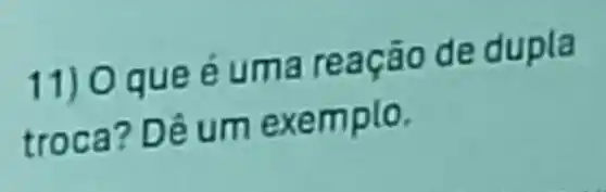 11) O que e uma reaca o de dupla
troca? D êume xemplo.