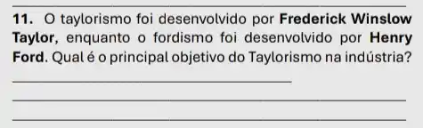 11. O taylorismo foi desenvolvido por Frederick Winslow
Taylor, enquanto o fordismo foi desenvolvido por Henry
Ford. Qualé o principal objetivo do Taylorismo na indústria?
__