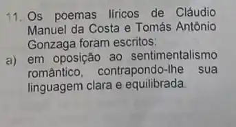 11. Os poemas liricos de Cláudio
Manuel da Costa e Tomás Antônio
Gonzaga foram escritos:
a) em oposição ao sentimentalismo
romântico, contrapondo-Ihe sua
linguagem clara e equilibrada