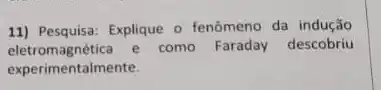 11) Pesquisa: Explique o fenômeno da indução
eletromagnética e como Faraday descobriu
experimentalmente.