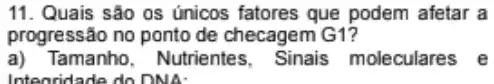 11. Quais são 0s únicos fatores que podem afetar a
progressão no ponto de checagem G1?
a) Tamanho, Nutrientes , Sinais moleculares e
Integridade do DNA.