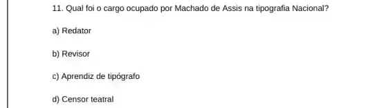 11. Qual foi o cargo ocupado por Machado de Assis na tipografia Nacional?
a) Redator
b) Revisor
c) Aprendiz de tipógrafo
d) Censor teatral