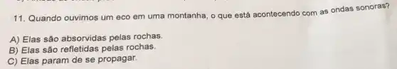 11. Quando ouvimos um eco em uma montanha, o que está acontecendo com as ondas sonoras?
A) Elas são absorvidas pelas rochas.
B) Elas são refletidas pelas rochas.
C) Elas param de se propagar.