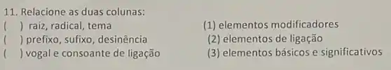 11. Relacione as duas colunas:
() raiz, radical, tema
(1) elementos modificadores
() prefixo, sufixo, desinência
(2) elementos de ligação
() vogal e consoante de ligação
(3) elementos básicos e significativos