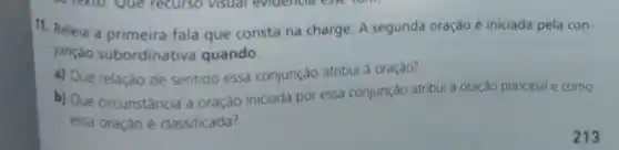 11. Releia a primeira fala que consta na charge. A segunda oração é iniciada pela con-
junção subordinativa quando.
a) Que relação de sentido essa conjunçáo atribui à oraçáo?
b) Que circunstância a oração iniciada por essa conjunção atribui à oração principal e como
essa oração é classificada?