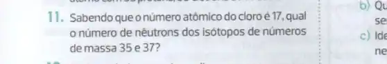 11. Sabendo que onúmero atômico do cloro é 17, qual
número de nêutrons dos isótopos de números
de massa 35 e 37?
b) Qu
se
c) Ide
ne