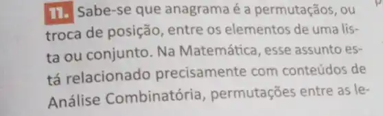 11. Sabe-se que anagrama é a permutaçãos, ou
troca de posição entre os elementos de uma lis-
ta ou conjunto. Na Matemática, esse assunto es-
tá relacionado precisamente com conteúdos de
Análise Combinatória permutações entre as le-