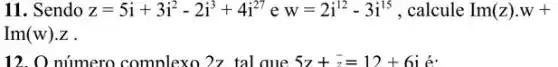 11. Sendo z=5i+3i^2-2i^3+4i^27 e w=2i^12-3i^15 , calcule I(m(z)cdot w+
Im(w)cdot z
12. O número complexo 2.7 tal aue 5z+z=12+6i