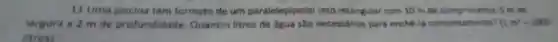 11 Uma piscina tem formato de um paralelepipedo reto retangular com 10 m de compriments, 5 m de
largura a 2 m de profundidade.Quantos litros de água são necessário para enche-la completamente? 11m^2=1000