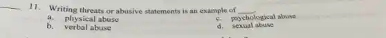 __
11. Writing threats or abusive statements is an example of __
a.physical abuse
c. psychological abuse
b.verbal abuse
d. sexual abuse