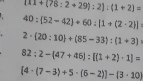 .
[11+(78:2+29):2]:(1+2)=
40:(52-42)+60:[1+(2-2)]=
2cdot 20:10 +(85-33):(1+3)=
82:2-(47+46):[(3+2)cdot 1]=
[4cdot (7-3)+5cdot (6-2)]-(3cdot 10)