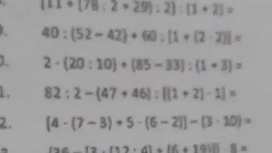 [11+(78;2+29):2]:(1+2)=
40:(52-42)+60:[1+(2-2)]=
2cdot (20:10)+(85-33):(1+3)=
a. 82:2-(47+46):[(1+2)cdot 1]=
2. [4cdot (7-3)+5cdot (6-2)]-(3cdot 10)=