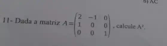 11-Dada a matriz A=
A=(} 2&-1&0 1&0&0 0&0&1
b) AC