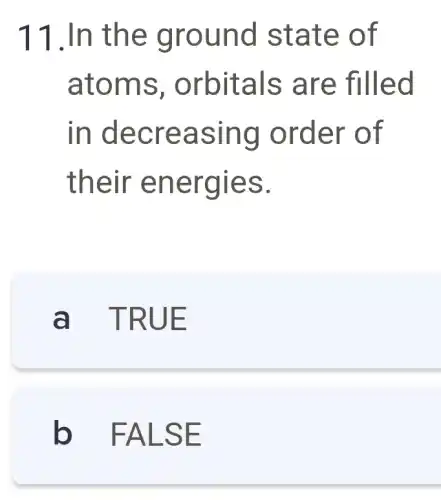 11.In th e gro und s tate of
atom s, orb itals a re fille d
in dec reas ing or der o f
their e nerg ies.
a TRUE
b FALS E