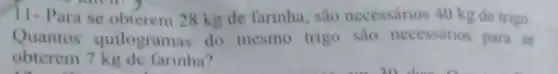 11-Para se obterem 28 kg de farinha sao necessarios 40 kg de trigo.
Quantos quilogramas do mesmo trigo sao necessarios para se
obterem 7 kg de farinha?