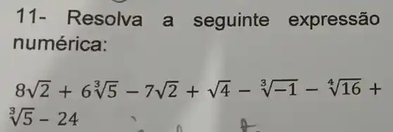 11-R esolva a seg uinte ex pres são
numé rica:
8sqrt (2)+6sqrt [3](5)-7sqrt (2)+sqrt (4)-sqrt [3](-1)-sqrt [4](16)+
sqrt [3](5)-24