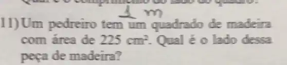 11)Um pedreiro tem de madeira
com área de 225cm^2 Qual é o lado dessa
peça de madeira?