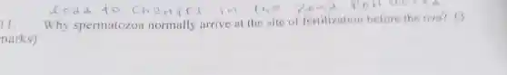 11.
Why spermatozoa normally arrive at the site of fertilization before the ova?
narks)