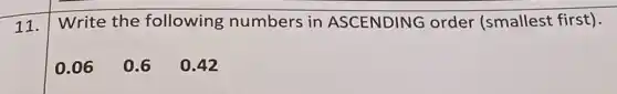 11.
Write the following numbers in ASCENDING order (smallest first).
0.06 0.60.42