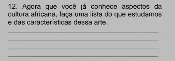 12. Agora que você já conhece aspectos da
cultura africana, faça uma lista do que estudamos
e das característica s dessa arte.
__