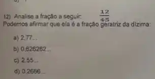 12) Analise a fração a seguir: (12)/(45)
Podemos afirmar que ela é a fração geratriz da dizima:
a) 2,77 __
b) 0,626262 __
c) 2,55 __
d) 0,2666 __