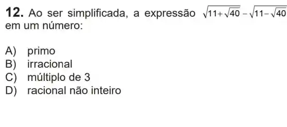 12. Ao ser simplificac la, a expressão sqrt (11+sqrt (40))-sqrt (11-sqrt (40))
em um número:
A) primo
B ) irracional
C)múltiplo de 3
D)racional não inteiro