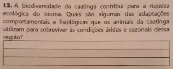 12. A biodiversid lade da caatinga contribui para a riqueza
ecológica do bioma.Quais são algumas das adaptações
comportame ntais e fisiológicas que os animais da caatinga
utilizam para sobreviver às condições áridas e sazonais dessa
regiāo?