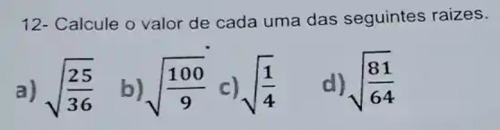 12- Calcule o valor de cada uma das seguintes raizes.
a) sqrt ((25)/(36)) sqrt ((100)/(9)) c) sqrt ((1)/(4))
sqrt ((81)/(64))